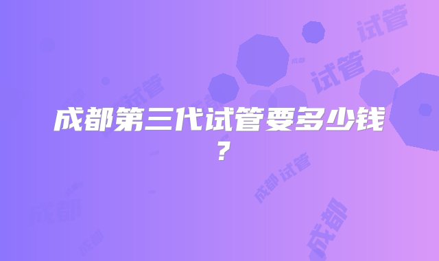 成都第三代试管要多少钱？