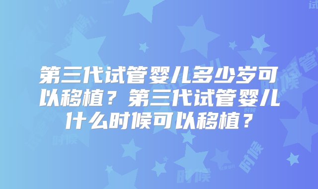 第三代试管婴儿多少岁可以移植？第三代试管婴儿什么时候可以移植？