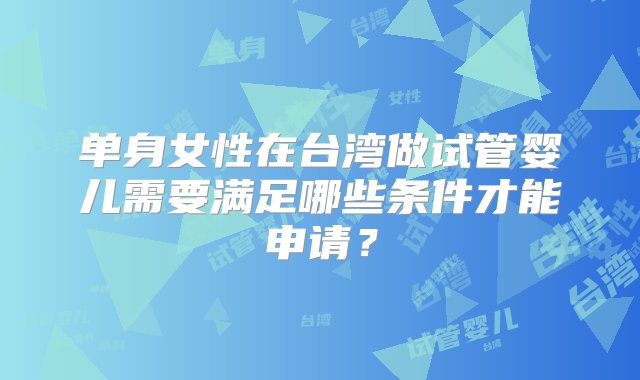 单身女性在台湾做试管婴儿需要满足哪些条件才能申请？