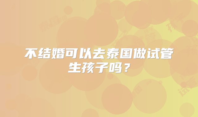 不结婚可以去泰国做试管生孩子吗？