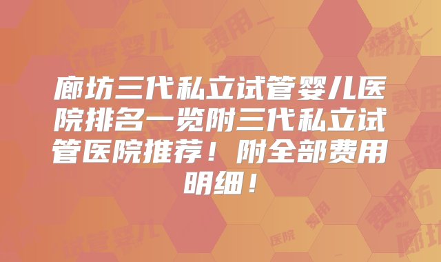 廊坊三代私立试管婴儿医院排名一览附三代私立试管医院推荐！附全部费用明细！