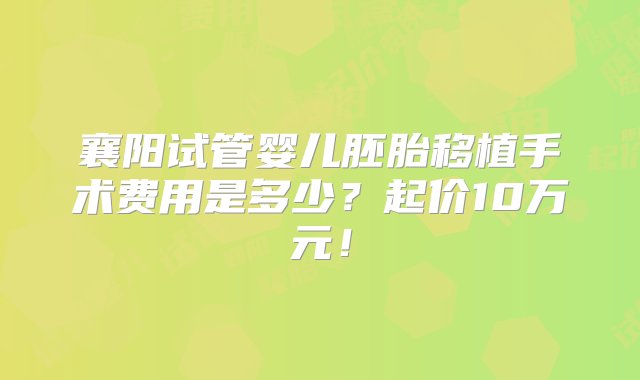 襄阳试管婴儿胚胎移植手术费用是多少？起价10万元！