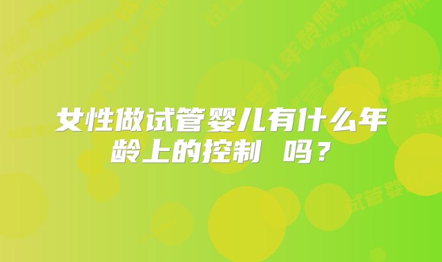 女性做试管婴儿有什么年龄上的控制 吗？