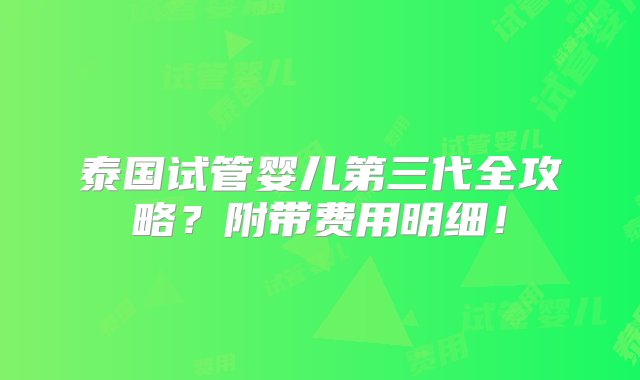 泰国试管婴儿第三代全攻略？附带费用明细！