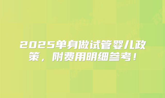 2025单身做试管婴儿政策，附费用明细参考！