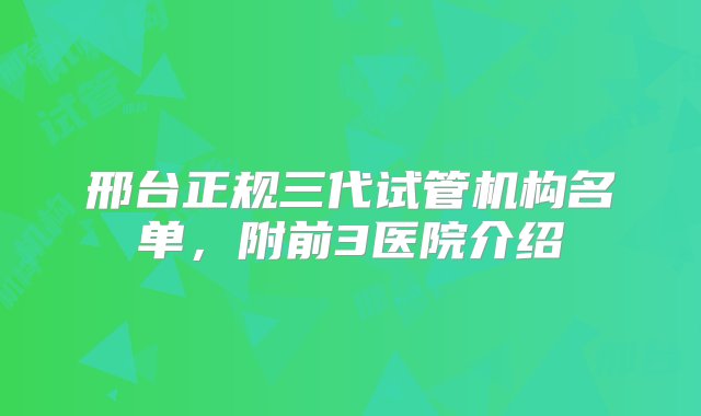 邢台正规三代试管机构名单，附前3医院介绍