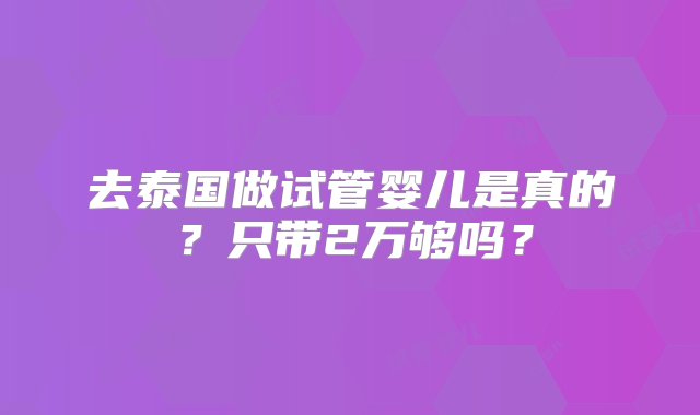 去泰国做试管婴儿是真的？只带2万够吗？