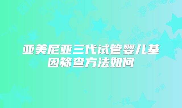 亚美尼亚三代试管婴儿基因筛查方法如何