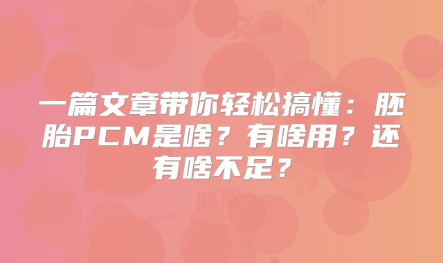 一篇文章带你轻松搞懂：胚胎PCM是啥？有啥用？还有啥不足？