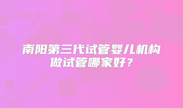 南阳第三代试管婴儿机构做试管哪家好？