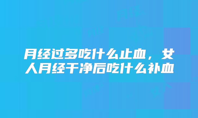 月经过多吃什么止血，女人月经干净后吃什么补血