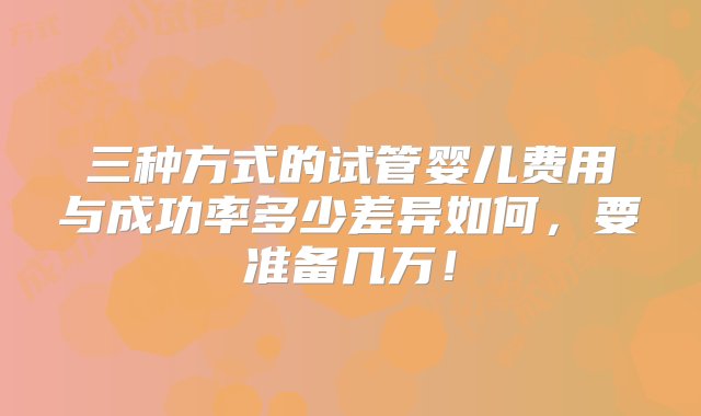 三种方式的试管婴儿费用与成功率多少差异如何，要准备几万！