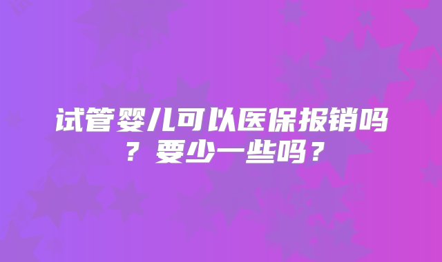 试管婴儿可以医保报销吗？要少一些吗？