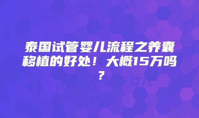 泰国试管婴儿流程之养囊移植的好处！大概15万吗？