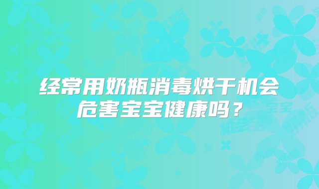 经常用奶瓶消毒烘干机会危害宝宝健康吗？