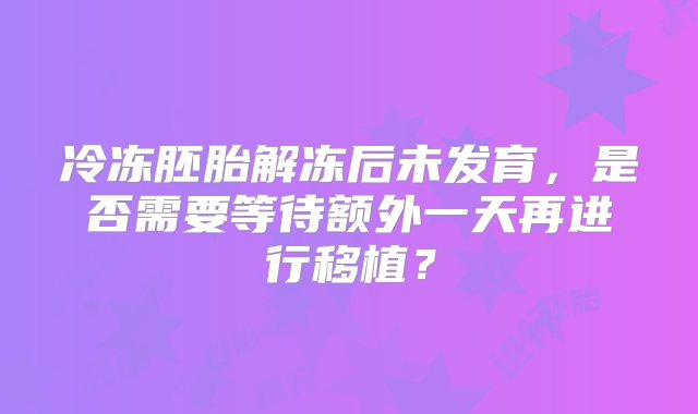 冷冻胚胎解冻后未发育，是否需要等待额外一天再进行移植？