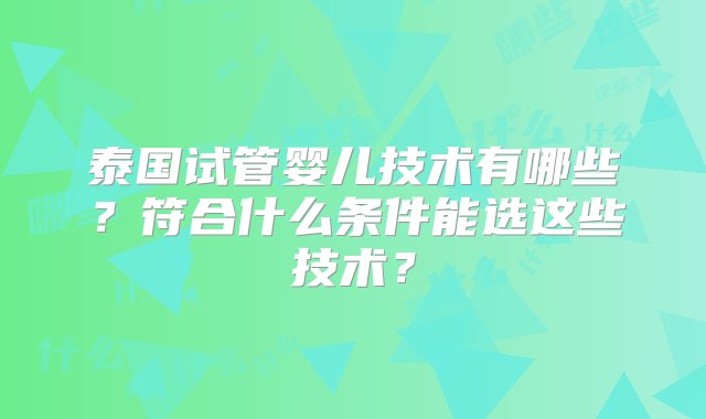 泰国试管婴儿技术有哪些？符合什么条件能选这些技术？