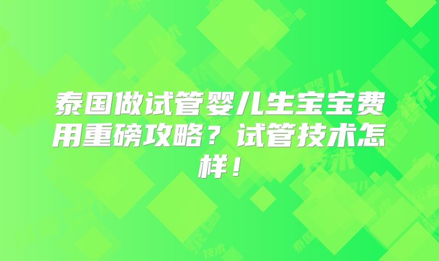 泰国做试管婴儿生宝宝费用重磅攻略？试管技术怎样！