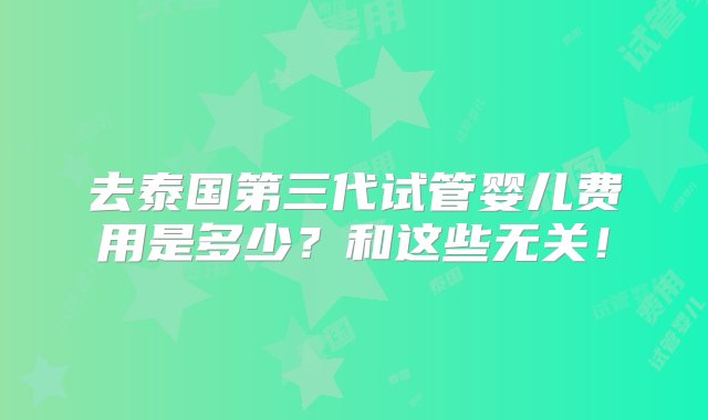 去泰国第三代试管婴儿费用是多少？和这些无关！