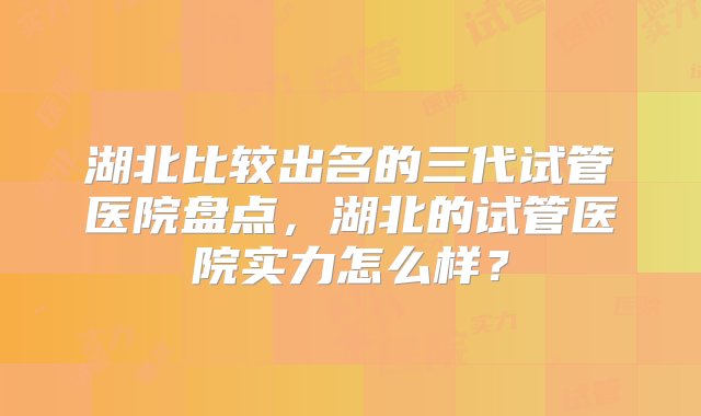 湖北比较出名的三代试管医院盘点，湖北的试管医院实力怎么样？