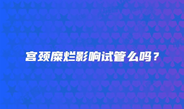 宫颈糜烂影响试管么吗？