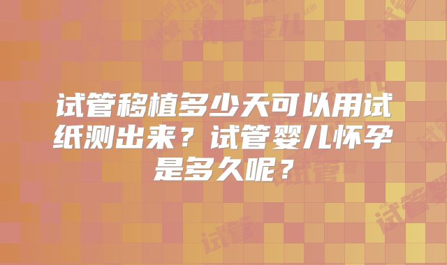 试管移植多少天可以用试纸测出来？试管婴儿怀孕是多久呢？