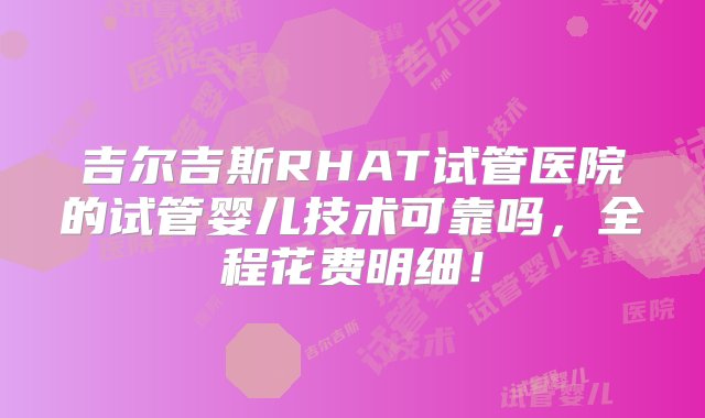 吉尔吉斯RHAT试管医院的试管婴儿技术可靠吗，全程花费明细！