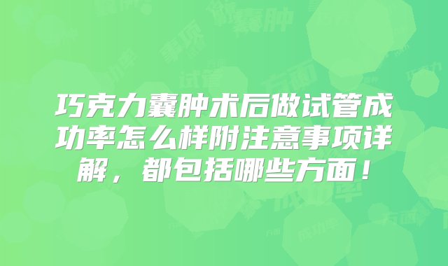 巧克力囊肿术后做试管成功率怎么样附注意事项详解，都包括哪些方面！