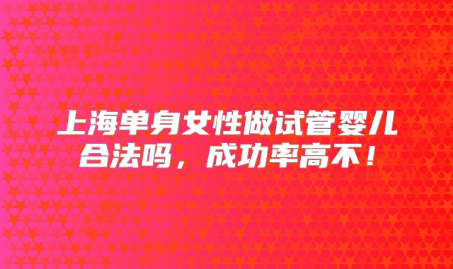 上海单身女性做试管婴儿合法吗，成功率高不！