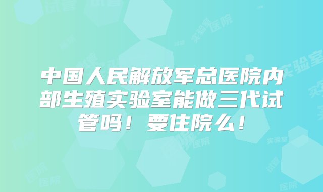 中国人民解放军总医院内部生殖实验室能做三代试管吗！要住院么！