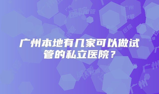 广州本地有几家可以做试管的私立医院？