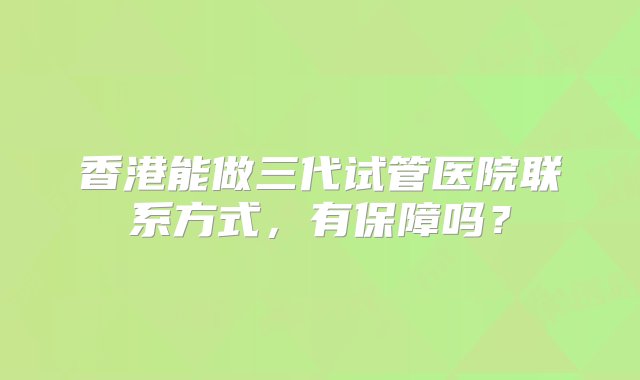 香港能做三代试管医院联系方式，有保障吗？