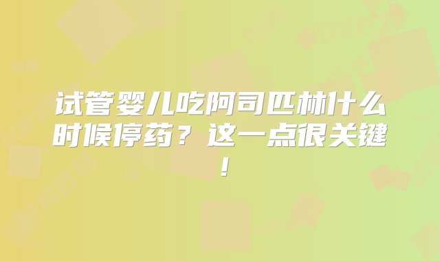 试管婴儿吃阿司匹林什么时候停药？这一点很关键！