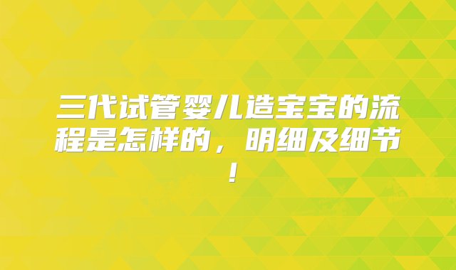 三代试管婴儿造宝宝的流程是怎样的，明细及细节！