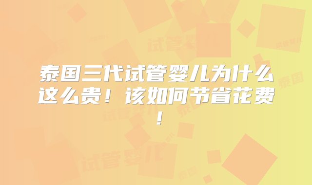 泰国三代试管婴儿为什么这么贵！该如何节省花费！