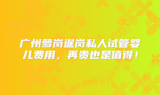 广州萝岗暹岗私人试管婴儿费用，再贵也是值得！