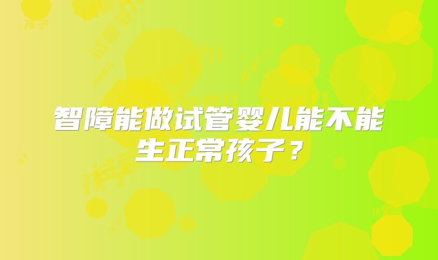 智障能做试管婴儿能不能生正常孩子？