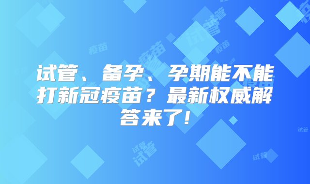 试管、备孕、孕期能不能打新冠疫苗？最新权威解答来了!