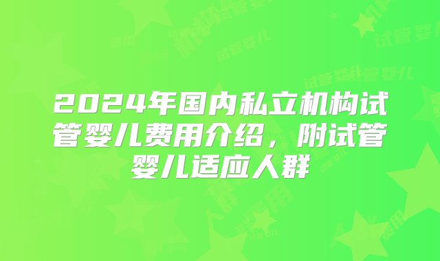 2024年国内私立机构试管婴儿费用介绍，附试管婴儿适应人群