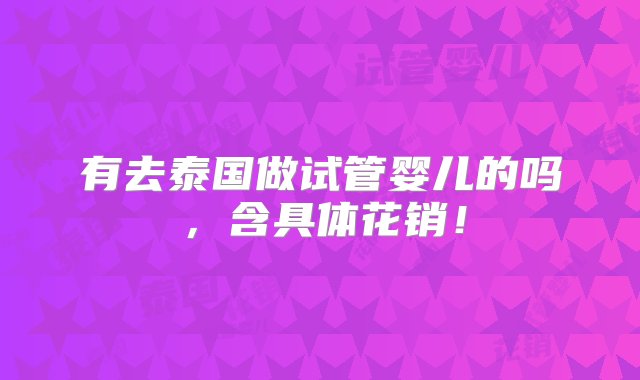 有去泰国做试管婴儿的吗，含具体花销！