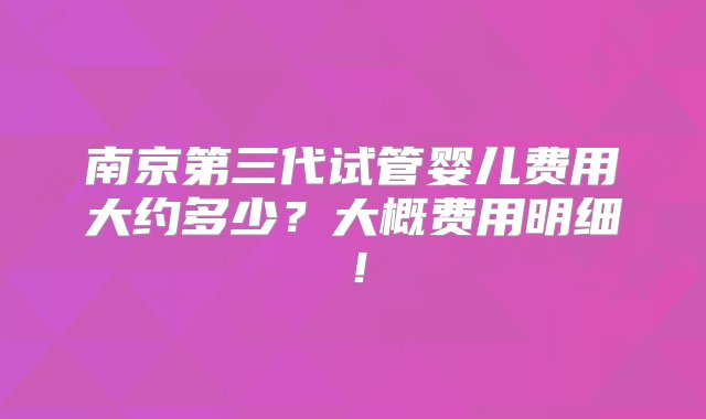 南京第三代试管婴儿费用大约多少？大概费用明细！