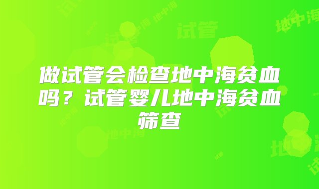 做试管会检查地中海贫血吗？试管婴儿地中海贫血筛查