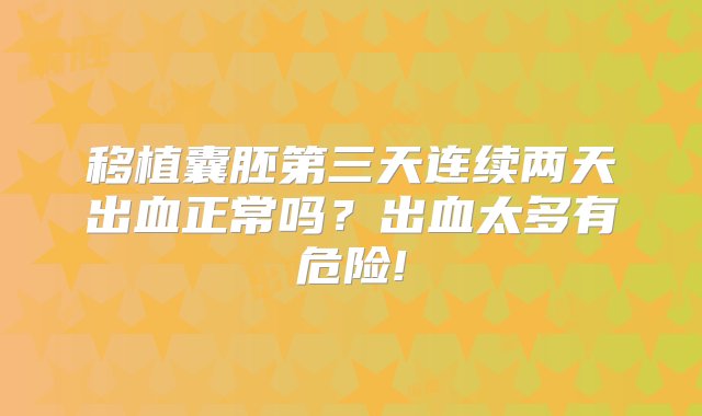 移植囊胚第三天连续两天出血正常吗？出血太多有危险!