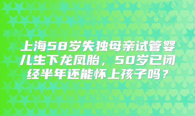 上海58岁失独母亲试管婴儿生下龙凤胎，50岁已闭经半年还能怀上孩子吗？