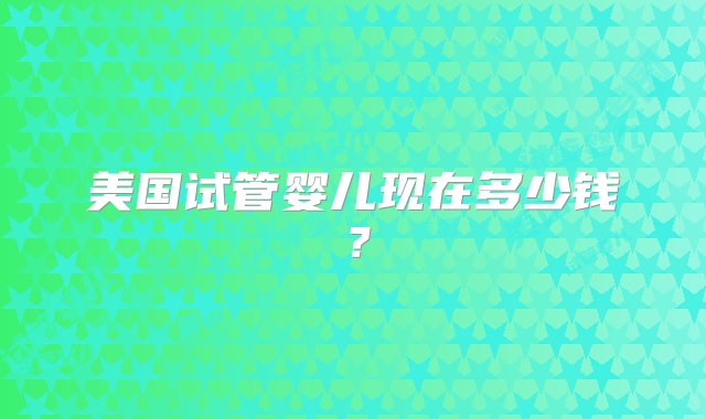 美国试管婴儿现在多少钱？