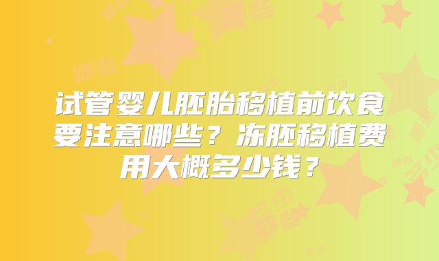 试管婴儿胚胎移植前饮食要注意哪些？冻胚移植费用大概多少钱？