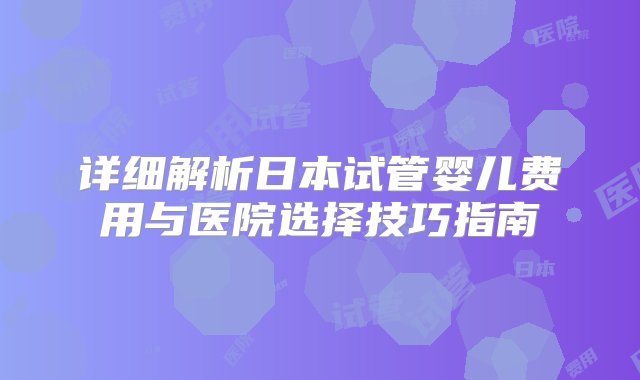 详细解析日本试管婴儿费用与医院选择技巧指南