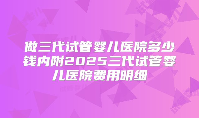 做三代试管婴儿医院多少钱内附2025三代试管婴儿医院费用明细