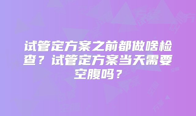 试管定方案之前都做啥检查？试管定方案当天需要空腹吗？