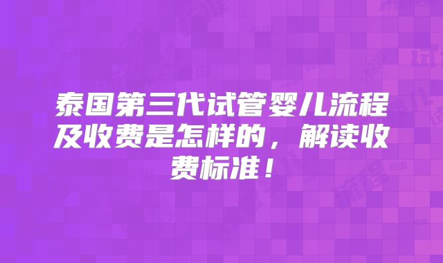 泰国第三代试管婴儿流程及收费是怎样的，解读收费标准！